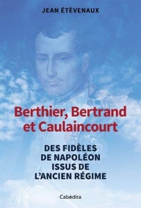 Berthier, Bertrand et Caulaincourt : Des fidèles de Napoléon issus de l'Ancien Régime