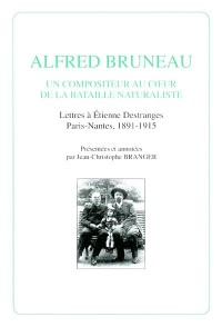 Alfred Bruneau : Un compositeur au coeur de la bataille naturaliste, lettres à Etienne Destranges, Paris-Nantes, 1891-1915