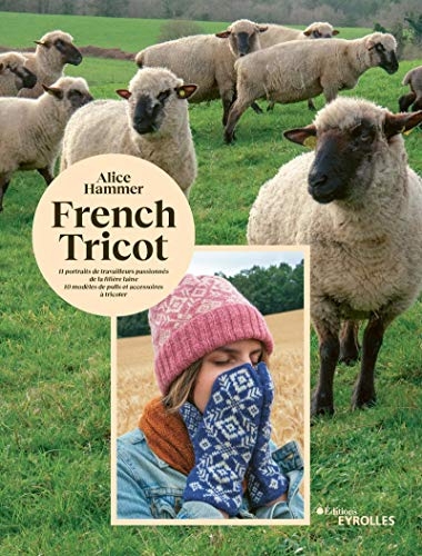 French tricot: 11 portraits de travailleurs passionnés de la filière laine - 10 modèles de pulls et accessoires à tricoter