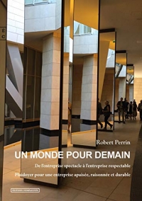 Un monde pour demain : De l'entreprise spectacle à l'entreprise respectable, plaidoyer pour une entreprise apaisée, raisonnée et durable