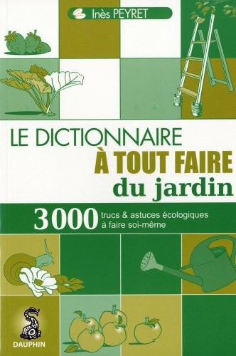 Le dictionnaire à tout faire du jardin : Trucs et astuces au quotidien, guide pratique écologique, adresses utiles