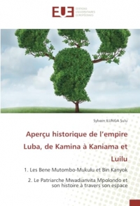 Aperçu historique de l’empire Luba, de Kamina à Kaniama et Luilu: 1. Les Bene Mutombo-Mukulu et Bin Kanyok 2. Le Patriarche Mwadianvita Mpolondo et son histoire à travers son espace