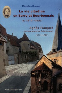 La vie citadine en Berry et Bourbonnais au XVIIIe siècle : Agnès Fouquet, Une bourgeoise de Saint-Amand (1711-1797)