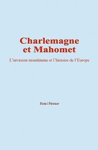 Charlemagne et Mahomet: L’invasion musulmane et l’histoire de l’Europe