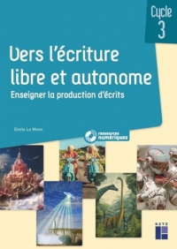 Vers l'écriture libre et autonome - Cycle 3 - Enseigner la production d'écrits (+ ressources numériques)