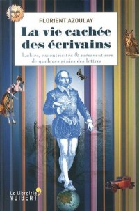 La vie cachée des écrivains : Lubies, excentricités & mésaventures de quelques génies des lettres