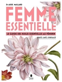 Femme essentielle - Le guide des huiles essentielles au féminin - beauté, santé, spiritualité