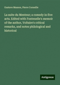 La suite du Menteur; a comedy in five acts. Edited with Fontenelle's memoir of the author, Voltaire's critical remarks, and notes philological and historical