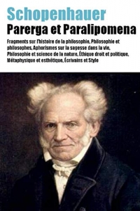 Schopenhauer - Parerga et Paralipomena: Fragments sur l’histoire de la philosophie, Philosophie et philosophes, Aphorismes sur la sagesse dans la vie, ... et esthétique, Écrivains et Style, ...