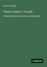 Théatre complet, P. Corneille: Précédées de la vie de l'auteur, par Fontenelle