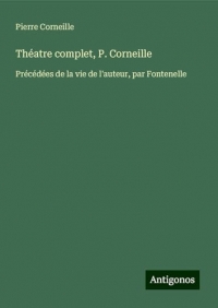 Théatre complet, P. Corneille: Précédées de la vie de l'auteur, par Fontenelle