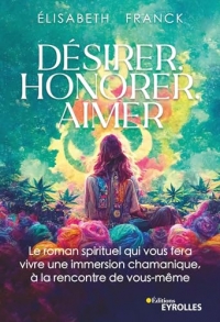Désirer, Honorer, Aimer: Le roman spirituel qui vous fera vivre une immersion chamanique, à la rencontre de vous-même