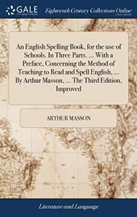 An English Spelling Book, for the Use of Schools. in Three Parts. ... with a Preface, Concerning the Method of Teaching to Read and Spell English, ... by Arthur Masson, ... the Third Edition, Improved