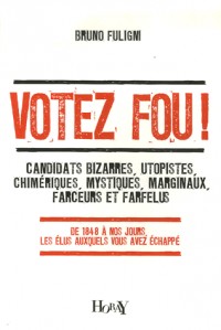 Votez fou ! : Candidats bizarres, utopistes, chimériques, mystiques, marginaux, farceurs et farfelus - De 1848 à nos jours, les élus auxquels vous avez échappé