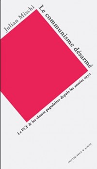 Le Communisme désarmé : Le PCF et les classes populaires depuis les années 1970