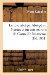 Le Cid abrégé. Abrégé en 5 actes et en vers extraits de Corneille lui-même,: ou Analyse spécimen d'un genre aussi nouveau qu'instructif, puiqu'elle se compose des passages.