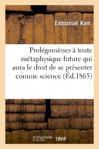 Prolégomènes à toute métaphysique future qui aura le droit de se présenter comme science: , suivis de deux autres fragments du même auteur, relatifs à la Critique de la raison pure