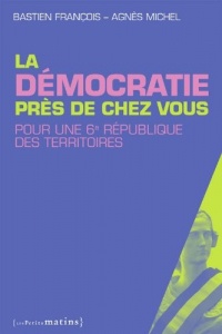 La Démocratie près de chez vous. Pour une 6e république des territoires