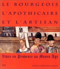 LE BOURGEOIS L'APOTHICAIRE ET L'ARTISAN. Vivre en Provence au Moyen-âge