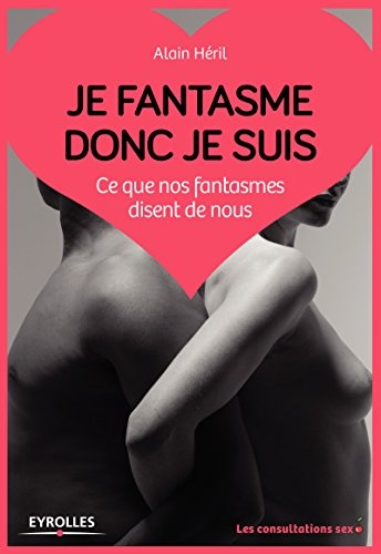 Je fantasme donc je suis: Ce que nos fantasmes disent de nous
