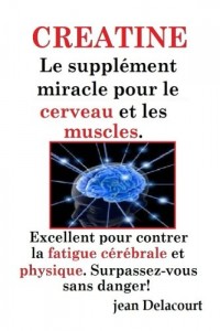 CREATINE, LE SUPPLEMENT MIRACLE pour le CERVEAU et LES MUSCLES: luttez contre la fatigue cérébrale, décuplez vos capacités cognitives et physiques. avisés et pertinents de jean delacourt