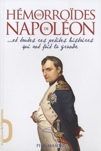 Les Hémorroïdes de Napoléon - et toutes ces petites histoires qui ont fait la grande