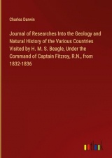 Journal of Researches Into the Geology and Natural History of the Various Countries Visited by H. M. S. Beagle, Under the Command of Captain Fitzroy, R.N., from 1832-1836