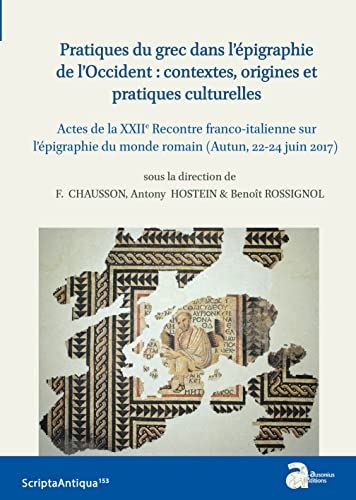 Pratiques du grec dans l'épigraphie de l'Occident : contextes, origines et pratiques culturelles: Actes de la XXIIe rencontre franco-italienne sur l'épigraphie du monde romain (Autun, 22-24 juin 2017)