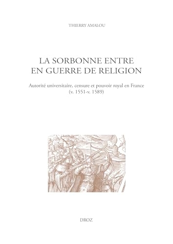 La Sorbonne entre en guerre de religion: Autorité universitaire, censure et pouvoir royal en France (v. 1551-v. 1589)