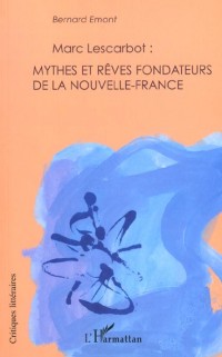 Marc Lescarbot : mythes et rêves fondateurs de la Nouvelle-France : avec une biographie nouvelle de l'auteur