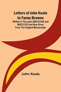 Letters of John Keats to Fanny Brawne; Written in the years MDCCCXIX and MDCCCXX and now given from the original manuscripts