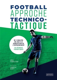 FOOTBALL APPROCHE TECHNICO-TACTIQUE: DE L'ANALYSE DU JEU A LA CONCEPTION DE L'ENTRAINEMENT : 20 SEANCES THEMATIQUES