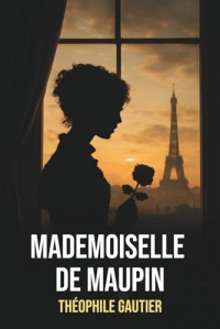 Mademoiselle de Maupin de Théophile Gautier – Édition originale et intégrale avec biographie détaillée de l'auteur: Roman sulfureux du XIXe siècle, ... chef-d'œuvre de la littérature française