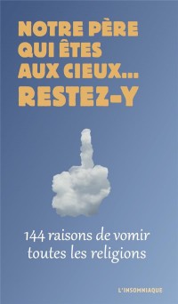 Notre père qui êtes aux cieux... restez-y: 144 raisons de vomir toutes les religions