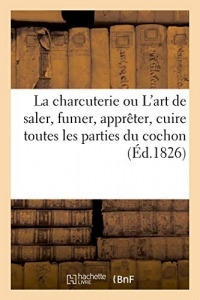 La charcuterie ou L'art de saler, fumer, apprêter et cuire toutes les parties différentes du cochon: et du sanglier, pour faire suite à la cuisinière de campagne. 2e édition