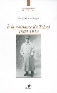 A LA NAISSANCE DU TCHAD 1903-1913