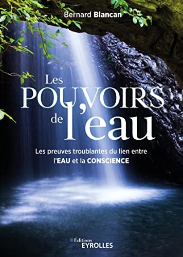 Les pouvoirs de l'eau: Les preuves troublantes du lien entre l'eau et la conscience