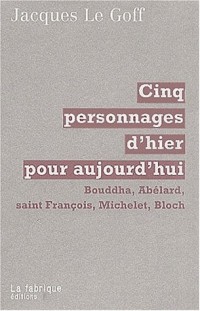 Cinq personnages d'hier pour aujourd'hui. Bouddha, Abélard, saint François, Michelet, Bloch