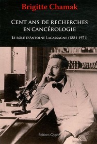 Cent ans de recherches en cancérologie. Le rôle d'Antoine Lacassagne (1884-1971)