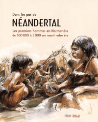 Dans les pas de Néandertal : Les premiers hommes en Normandie de 500 000 à 5 000 ans avant notre ère