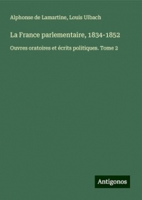 La France parlementaire, 1834-1852: Ouvres oratoires et écrits politiques. Tome 2