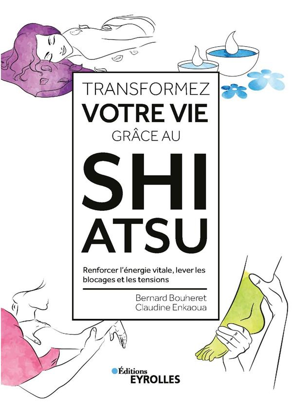 Transformez Votre Vie Grace au Shiatsu - Renforcer l'Energie Vitale, Lever les Blocages et les Tensi