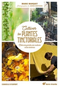 Cultiver les plantes tinctoriales: Créer son jardin, ses couleurs et ses peintures