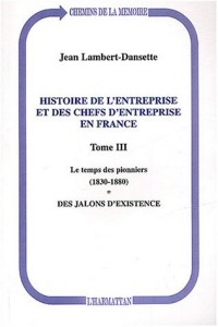 Histoire de l'entreprise et des chefs d'entreprise en France : Tome 3, Le temps des pionniers (1830-1880), des jalons d'existence