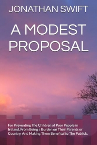 A MODEST PROPOSAL: For Preventing The Children of Poor People in Ireland, From Being a Burden on Their Parents or Country, And Making Them Benefital to The Publick.