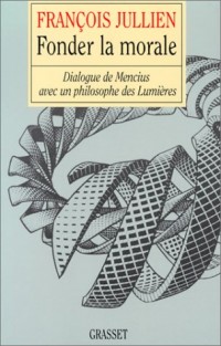 FONDER LA MORALE. : Dialogue de Mencius avec un philosophe des Lumières