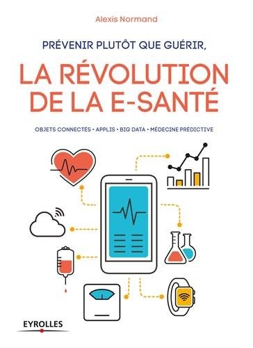 Prévenir plutôt que guérir, la révolution de la e-santé: Objets connectés. Applis. Big Data. Médecine prédictive