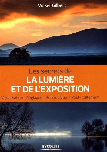 Les secrets de la lumière et de l'exposition: Visualisation, réglages, prise de vue, post-traitement