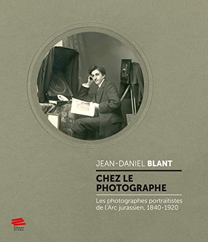 Chez le Photographe. les Photographes Portraitistes de l'Arc Jurassie N, 1840-1920