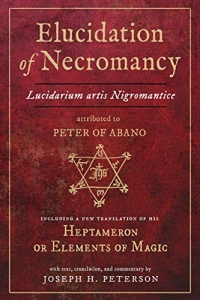 Elucidation of Necromancy Lucidarium Artis Nigromantice Attributed to Peter of Abano: Including a New Translation of His Heptameron or Elements of ... and Commentary by Joseph H. Peterson